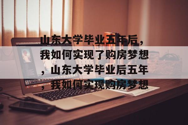 山东大学毕业五年后，我如何实现了购房梦想，山东大学毕业后五年，我如何实现购房梦想