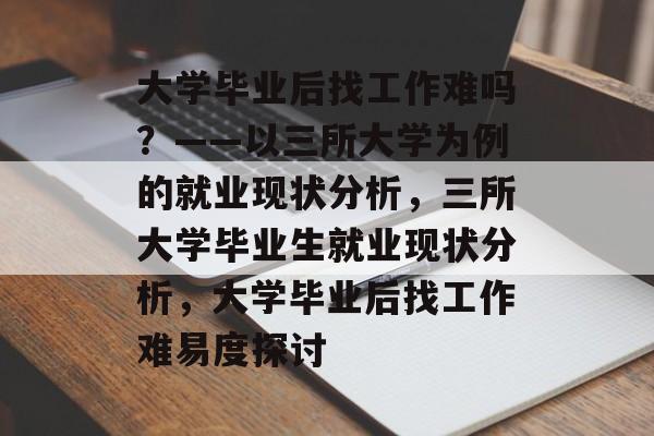 大学毕业后找工作难吗？——以三所大学为例的就业现状分析，三所大学毕业生就业现状分析，大学毕业后找工作难易度探讨