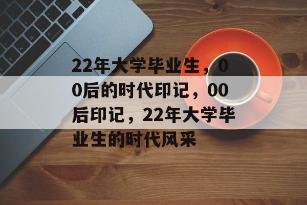 22年大学毕业生，00后的时代印记，00后印记，22年大学毕业生的时代风采