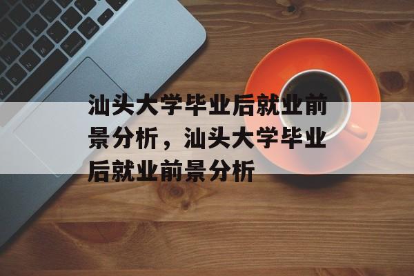 汕头大学毕业后就业前景分析，汕头大学毕业后就业前景分析