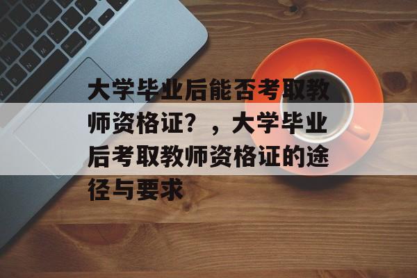 大学毕业后能否考取教师资格证？，大学毕业后考取教师资格证的途径与要求