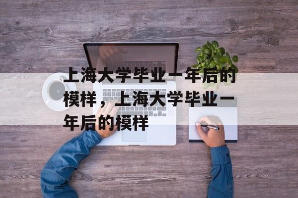 上海大学毕业一年后的模样，上海大学毕业一年后的模样