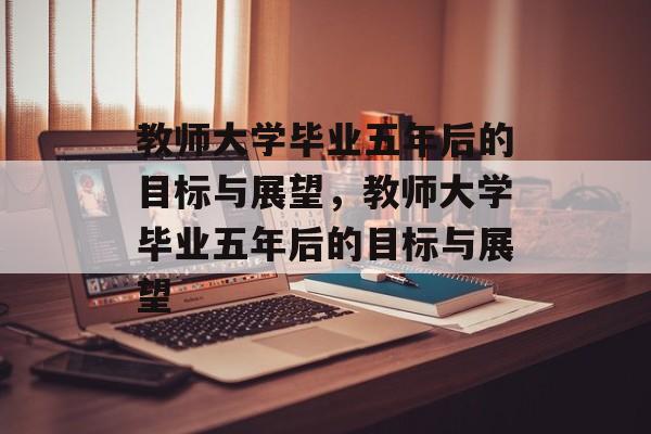 教师大学毕业五年后的目标与展望，教师大学毕业五年后的目标与展望