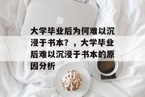 大学毕业后为何难以沉浸于书本？，大学毕业后难以沉浸于书本的原因分析