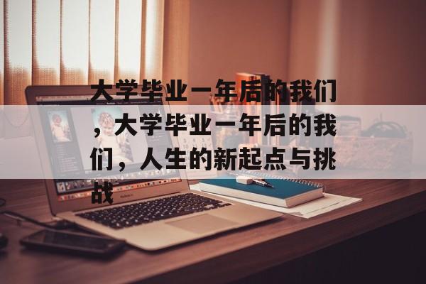 大学毕业一年后的我们，大学毕业一年后的我们，人生的新起点与挑战