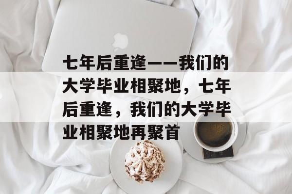 七年后重逢——我们的大学毕业相聚地，七年后重逢，我们的大学毕业相聚地再聚首