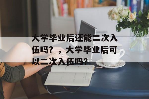 大学毕业后还能二次入伍吗？，大学毕业后可以二次入伍吗？