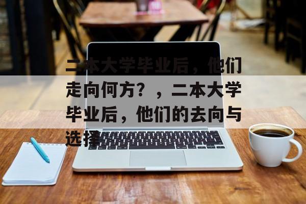 二本大学毕业后，他们走向何方？，二本大学毕业后，他们的去向与选择