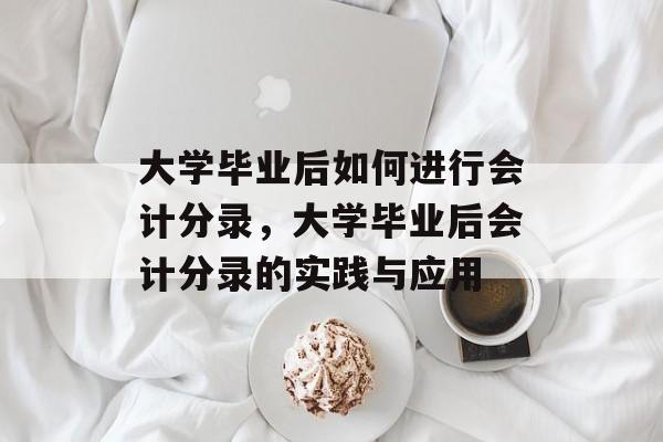 大学毕业后如何进行会计分录，大学毕业后会计分录的实践与应用