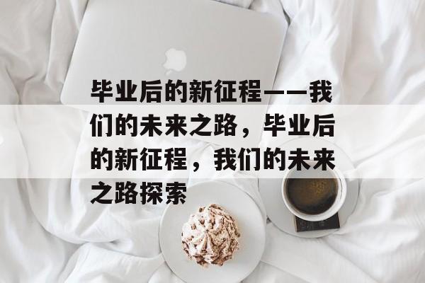 毕业后的新征程——我们的未来之路，毕业后的新征程，我们的未来之路探索