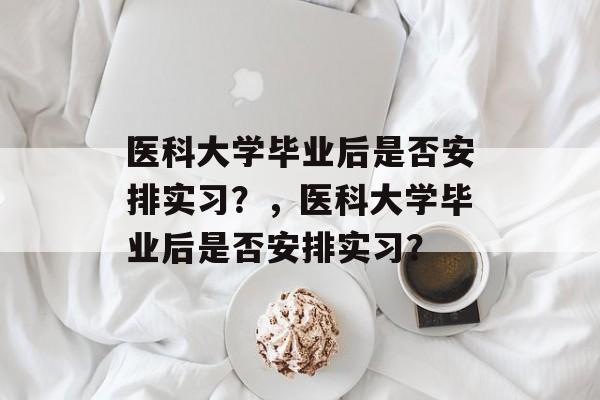 医科大学毕业后是否安排实习？，医科大学毕业后是否安排实习？