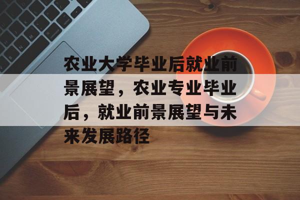 农业大学毕业后就业前景展望，农业专业毕业后，就业前景展望与未来发展路径