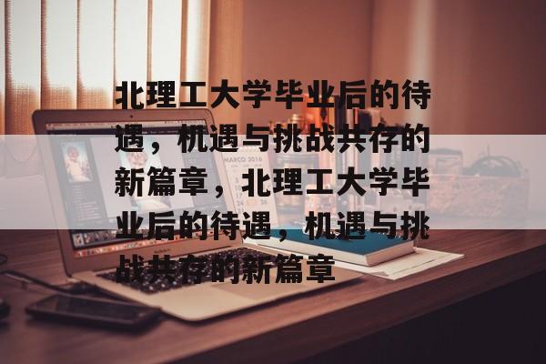 北理工大学毕业后的待遇，机遇与挑战共存的新篇章，北理工大学毕业后的待遇，机遇与挑战共存的新篇章