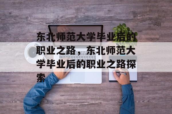 东北师范大学毕业后的职业之路，东北师范大学毕业后的职业之路探索