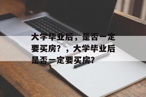 大学毕业后，是否一定要买房？，大学毕业后是否一定要买房？