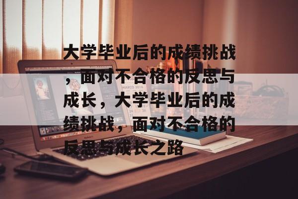 大学毕业后的成绩挑战，面对不合格的反思与成长，大学毕业后的成绩挑战，面对不合格的反思与成长之路