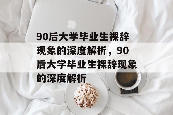 90后大学毕业生裸辞现象的深度解析，90后大学毕业生裸辞现象的深度解析