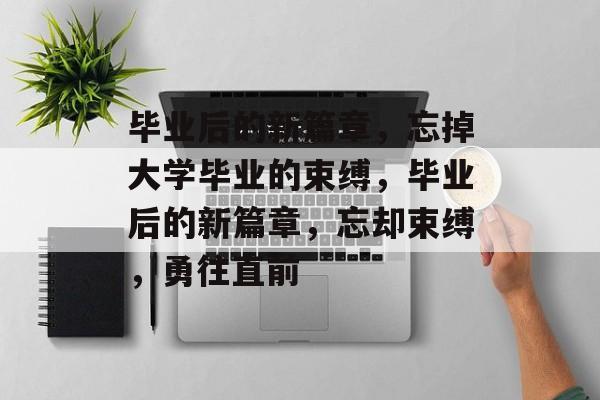 毕业后的新篇章，忘掉大学毕业的束缚，毕业后的新篇章，忘却束缚，勇往直前