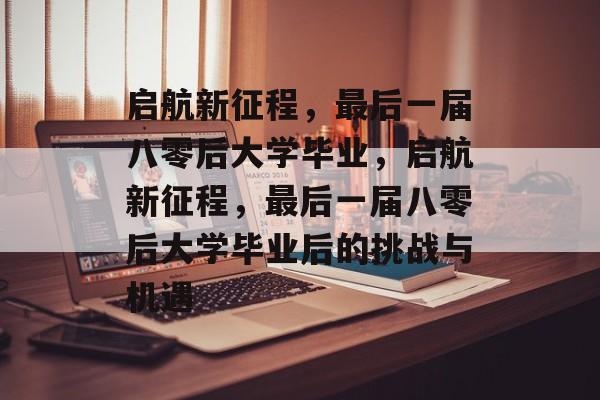 启航新征程，最后一届八零后大学毕业，启航新征程，最后一届八零后大学毕业后的挑战与机遇