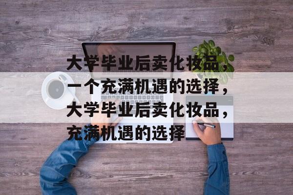 大学毕业后卖化妆品，一个充满机遇的选择，大学毕业后卖化妆品，充满机遇的选择