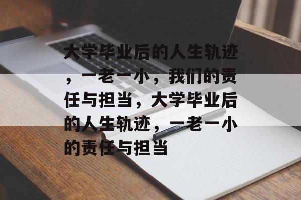 大学毕业后的人生轨迹，一老一小，我们的责任与担当，大学毕业后的人生轨迹，一老一小的责任与担当