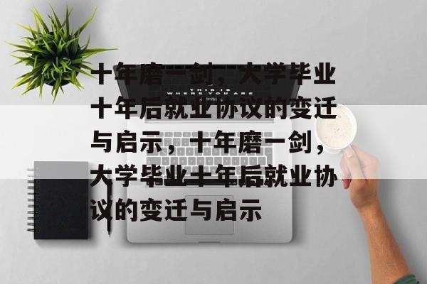 十年磨一剑，大学毕业十年后就业协议的变迁与启示，十年磨一剑，大学毕业十年后就业协议的变迁与启示