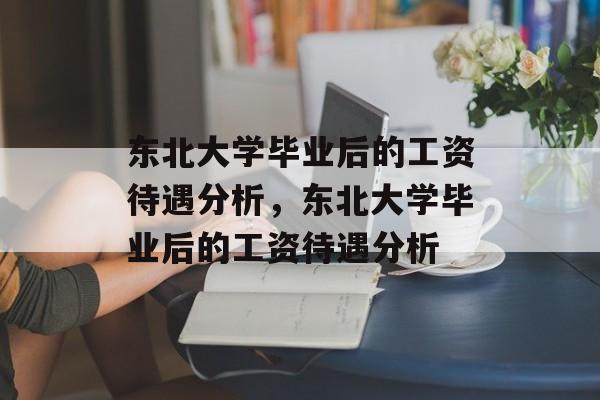 东北大学毕业后的工资待遇分析，东北大学毕业后的工资待遇分析