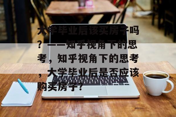 大学毕业后该买房子吗？——知乎视角下的思考，知乎视角下的思考，大学毕业后是否应该购买房子？