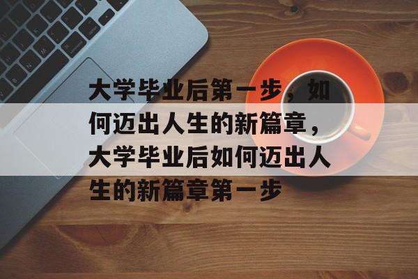 大学毕业后第一步，如何迈出人生的新篇章，大学毕业后如何迈出人生的新篇章第一步