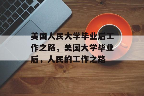 美国人民大学毕业后工作之路，美国大学毕业后，人民的工作之路