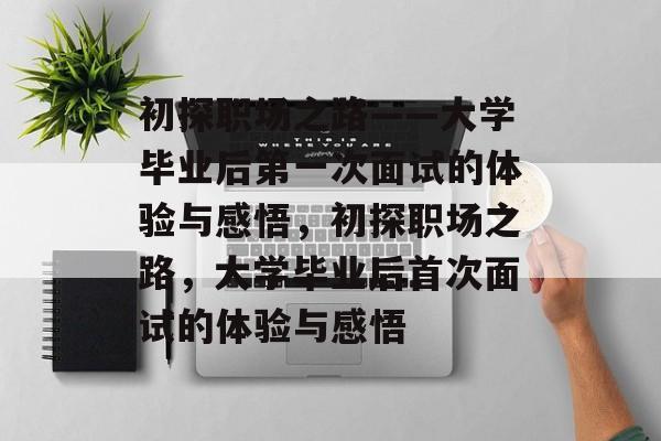 初探职场之路——大学毕业后第一次面试的体验与感悟，初探职场之路，大学毕业后首次面试的体验与感悟