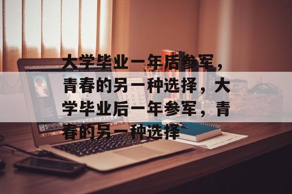 大学毕业一年后参军，青春的另一种选择，大学毕业后一年参军，青春的另一种选择