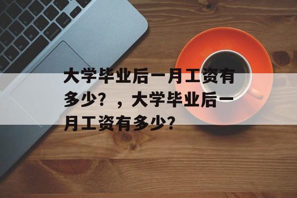 大学毕业后一月工资有多少？，大学毕业后一月工资有多少？