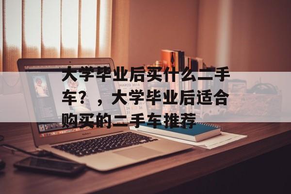 大学毕业后买什么二手车？，大学毕业后适合购买的二手车推荐