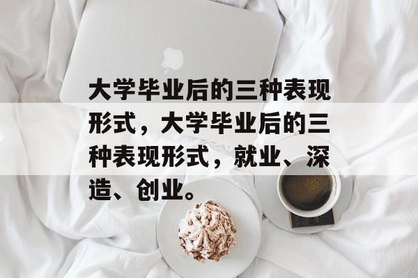 大学毕业后的三种表现形式，大学毕业后的三种表现形式，就业、深造、创业。