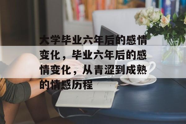 大学毕业六年后的感情变化，毕业六年后的感情变化，从青涩到成熟的情感历程