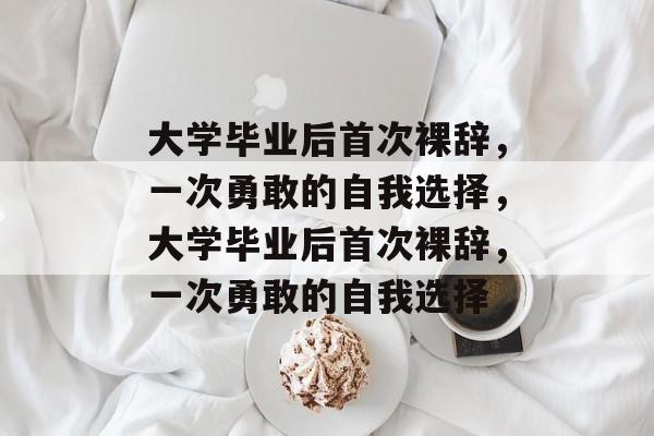 大学毕业后首次裸辞，一次勇敢的自我选择，大学毕业后首次裸辞，一次勇敢的自我选择