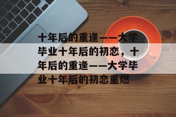 十年后的重逢——大学毕业十年后的初恋，十年后的重逢——大学毕业十年后的初恋重燃