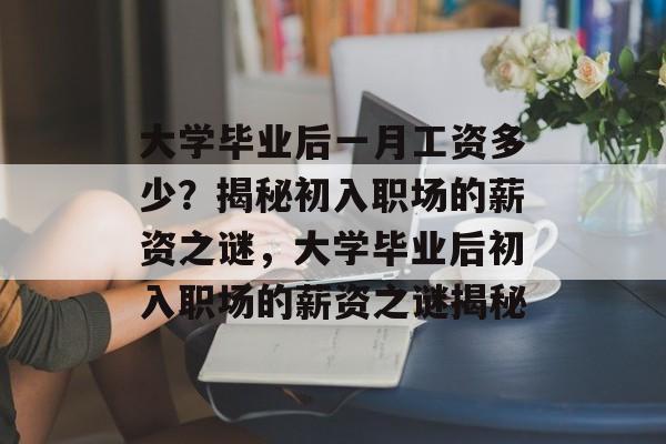 大学毕业后一月工资多少？揭秘初入职场的薪资之谜，大学毕业后初入职场的薪资之谜揭秘