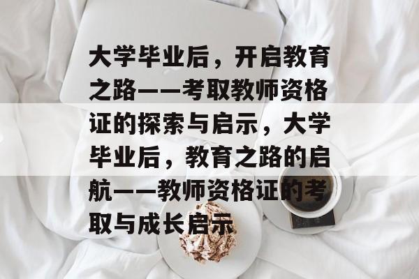 大学毕业后，开启教育之路——考取教师资格证的探索与启示，大学毕业后，教育之路的启航——教师资格证的考取与成长启示