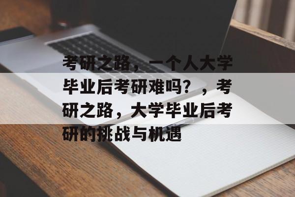 考研之路，一个人大学毕业后考研难吗？，考研之路，大学毕业后考研的挑战与机遇