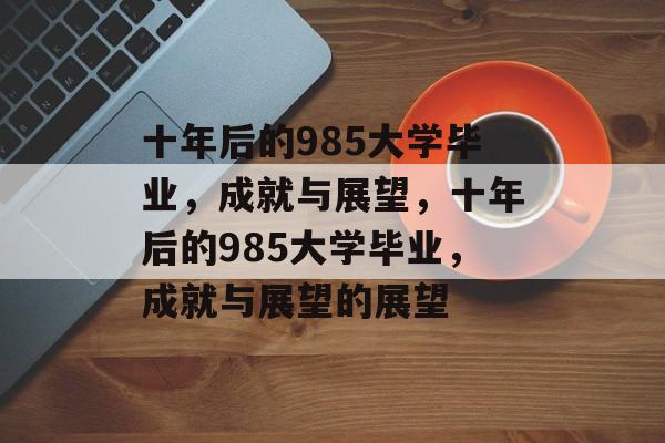 十年后的985大学毕业，成就与展望，十年后的985大学毕业，成就与展望的展望