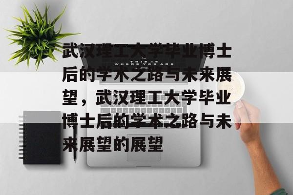 武汉理工大学毕业博士后的学术之路与未来展望，武汉理工大学毕业博士后的学术之路与未来展望的展望