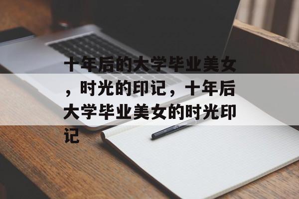 十年后的大学毕业美女，时光的印记，十年后大学毕业美女的时光印记