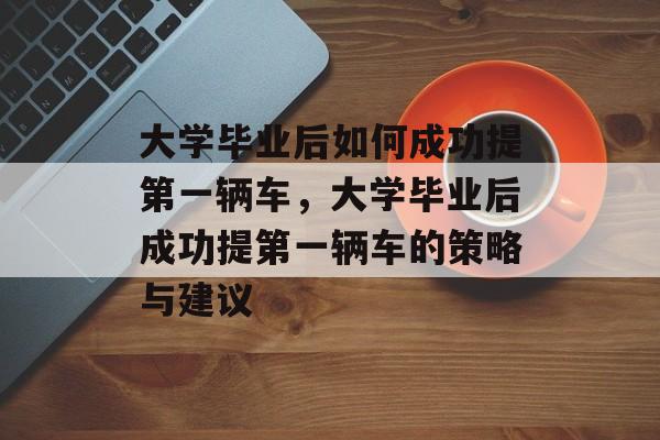 大学毕业后如何成功提第一辆车，大学毕业后成功提第一辆车的策略与建议