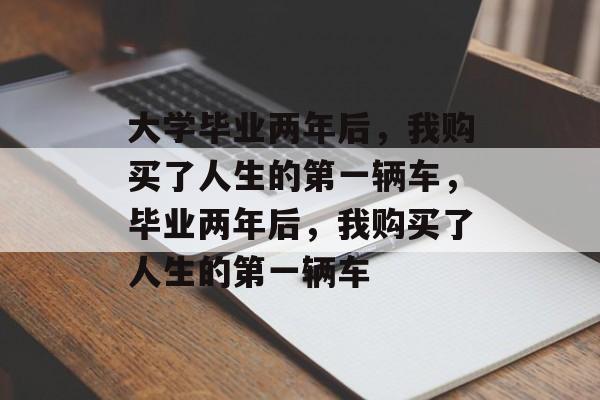 大学毕业两年后，我购买了人生的第一辆车，毕业两年后，我购买了人生的第一辆车