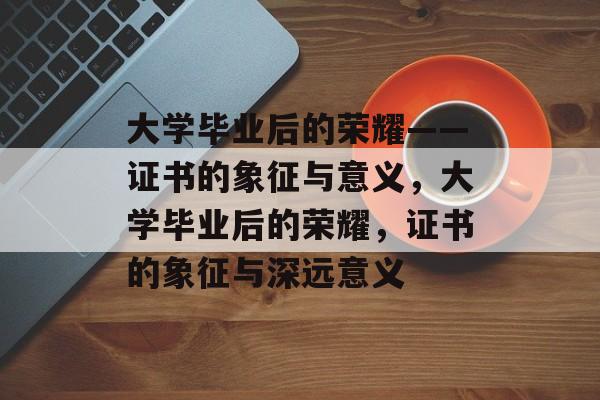 大学毕业后的荣耀——证书的象征与意义，大学毕业后的荣耀，证书的象征与深远意义