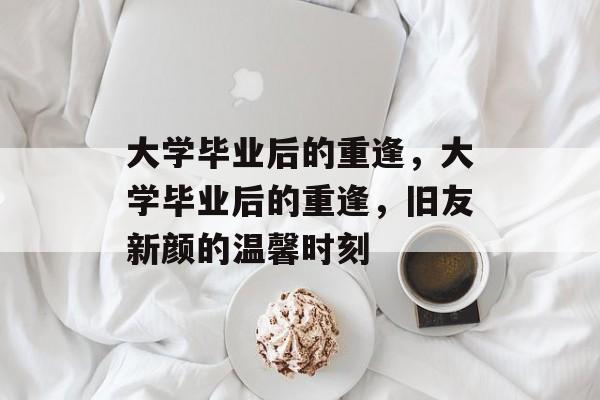 大学毕业后的重逢，大学毕业后的重逢，旧友新颜的温馨时刻