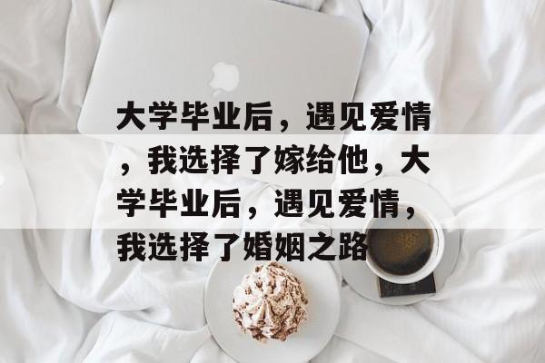 大学毕业后，遇见爱情，我选择了嫁给他，大学毕业后，遇见爱情，我选择了婚姻之路