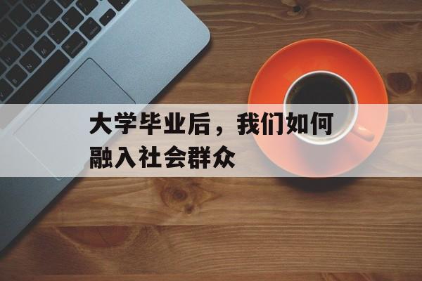 大学毕业后，我们如何融入社会群众